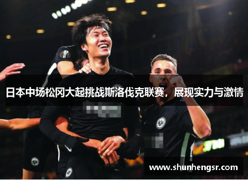 日本中场松冈大起挑战斯洛伐克联赛，展现实力与激情